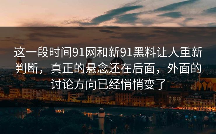 这一段时间91网和新91黑料让人重新判断，真正的悬念还在后面，外面的讨论方向已经悄悄变了