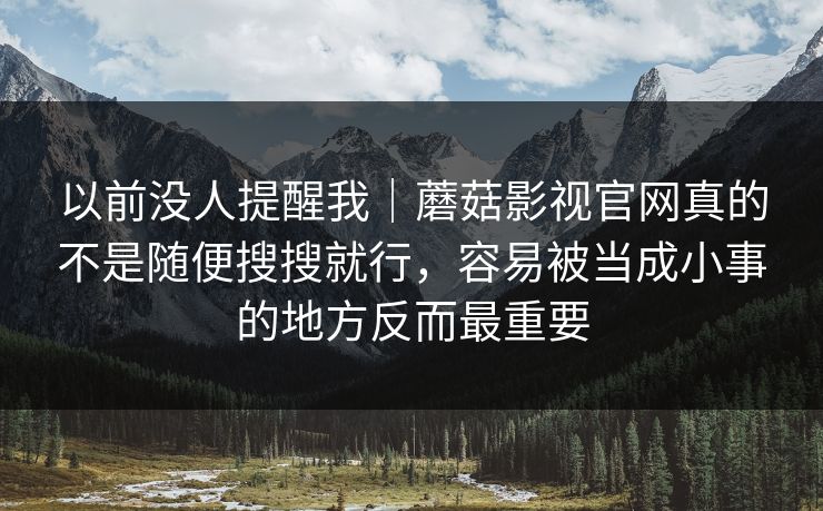 以前没人提醒我｜蘑菇影视官网真的不是随便搜搜就行，容易被当成小事的地方反而最重要