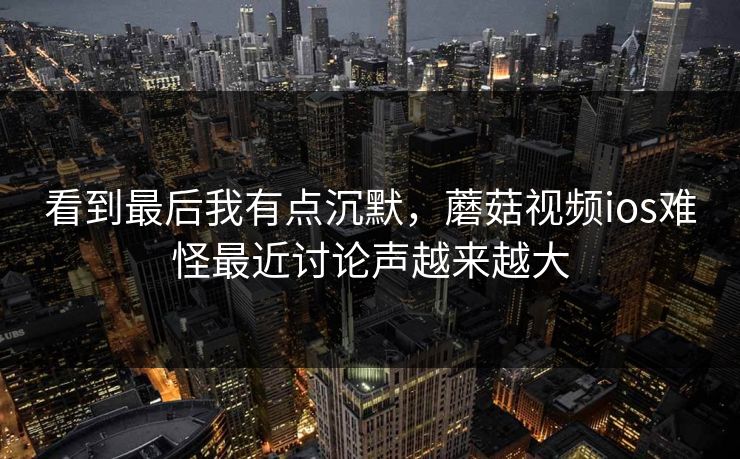 看到最后我有点沉默，蘑菇视频ios难怪最近讨论声越来越大