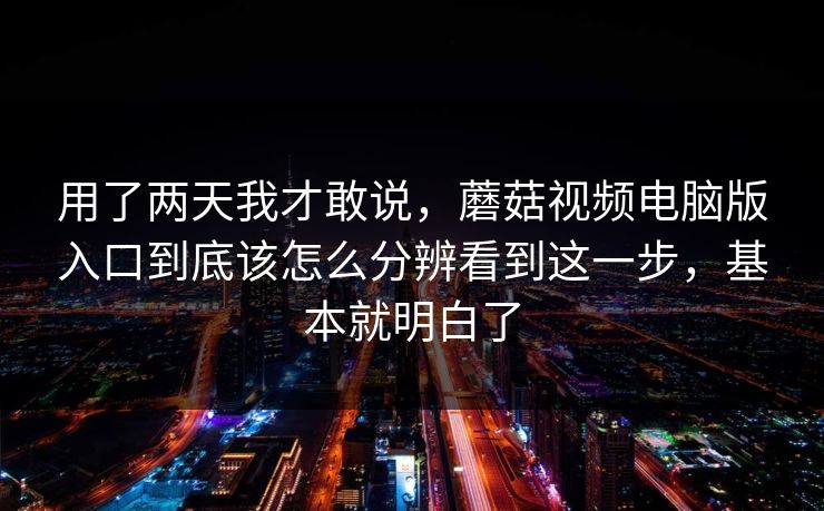 用了两天我才敢说，蘑菇视频电脑版入口到底该怎么分辨看到这一步，基本就明白了