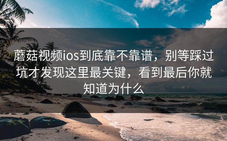 蘑菇视频ios到底靠不靠谱，别等踩过坑才发现这里最关键，看到最后你就知道为什么