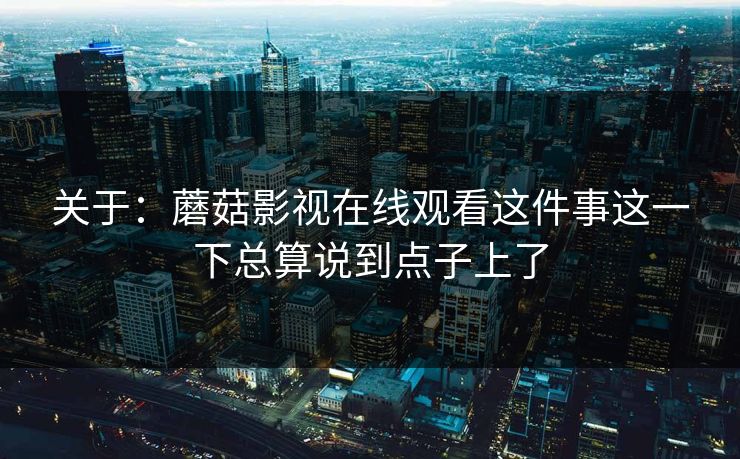 关于：蘑菇影视在线观看这件事这一下总算说到点子上了