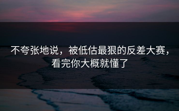 不夸张地说，被低估最狠的反差大赛，看完你大概就懂了