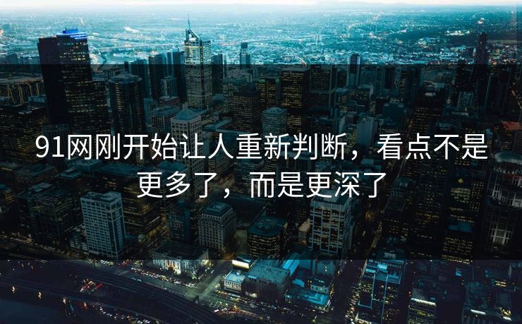 91网刚开始让人重新判断，看点不是更多了，而是更深了
