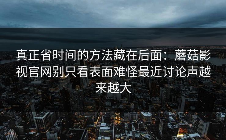 真正省时间的方法藏在后面：蘑菇影视官网别只看表面难怪最近讨论声越来越大