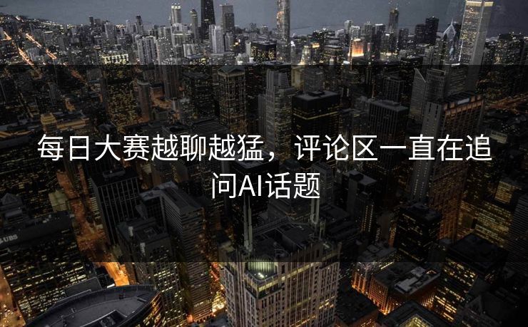 每日大赛越聊越猛，评论区一直在追问AI话题