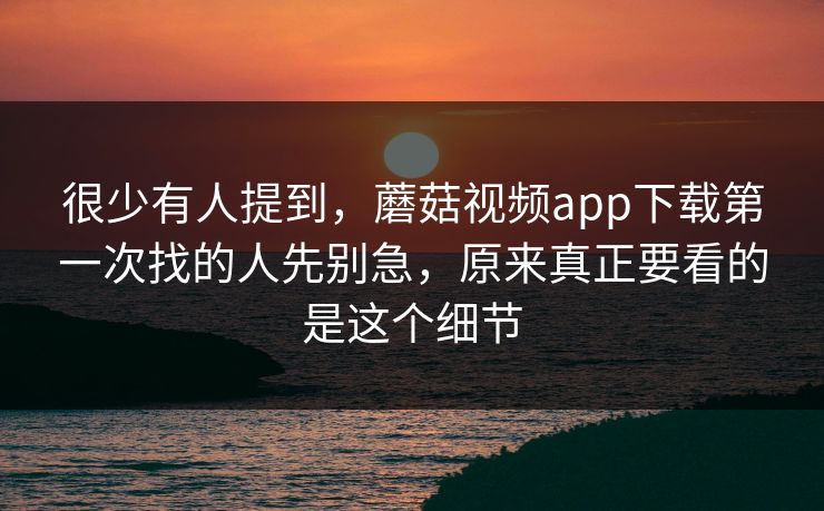很少有人提到，蘑菇视频app下载第一次找的人先别急，原来真正要看的是这个细节