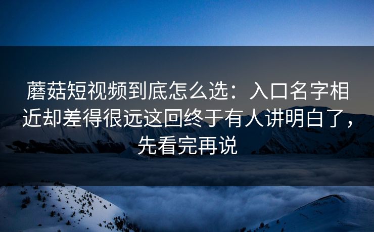 蘑菇短视频到底怎么选：入口名字相近却差得很远这回终于有人讲明白了，先看完再说