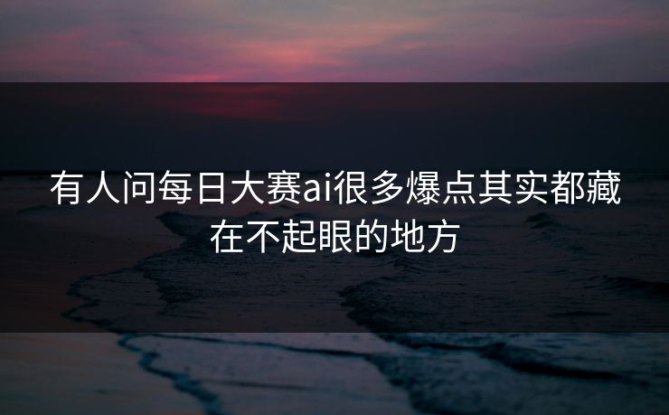 有人问每日大赛ai很多爆点其实都藏在不起眼的地方