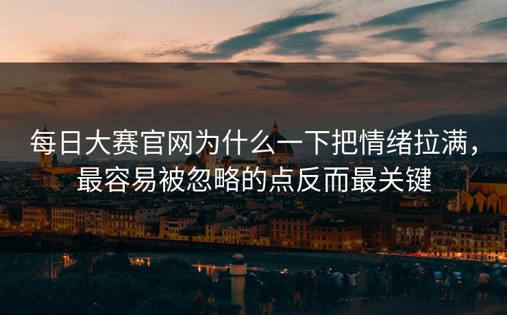 每日大赛官网为什么一下把情绪拉满，最容易被忽略的点反而最关键