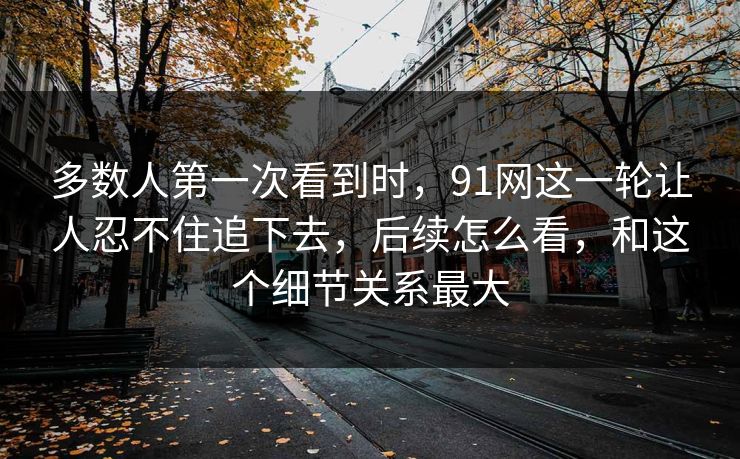 多数人第一次看到时，91网这一轮让人忍不住追下去，后续怎么看，和这个细节关系最大