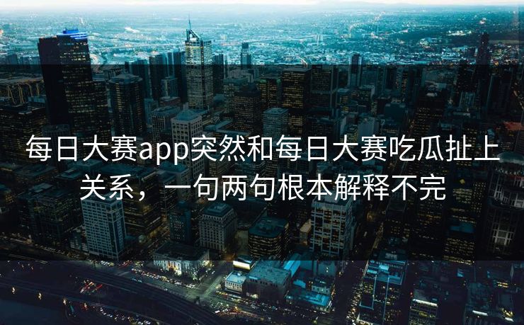 每日大赛app突然和每日大赛吃瓜扯上关系，一句两句根本解释不完