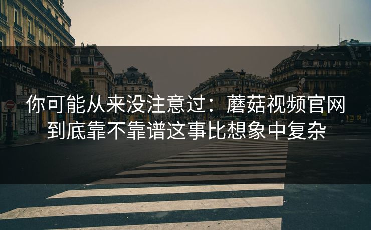 你可能从来没注意过：蘑菇视频官网到底靠不靠谱这事比想象中复杂