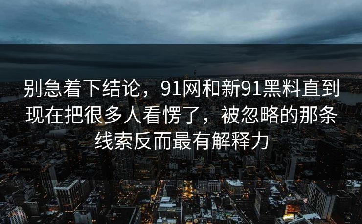 别急着下结论，91网和新91黑料直到现在把很多人看愣了，被忽略的那条线索反而最有解释力
