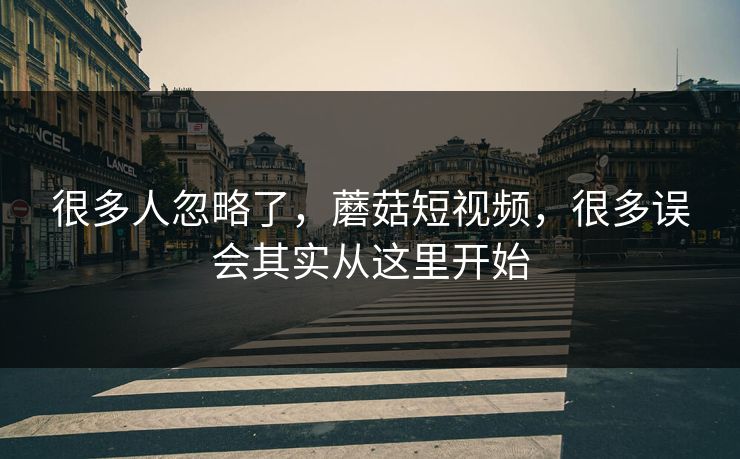 很多人忽略了，蘑菇短视频，很多误会其实从这里开始