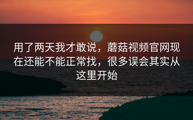用了两天我才敢说，蘑菇视频官网现在还能不能正常找，很多误会其实从这里开始