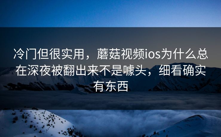 冷门但很实用，蘑菇视频ios为什么总在深夜被翻出来不是噱头，细看确实有东西