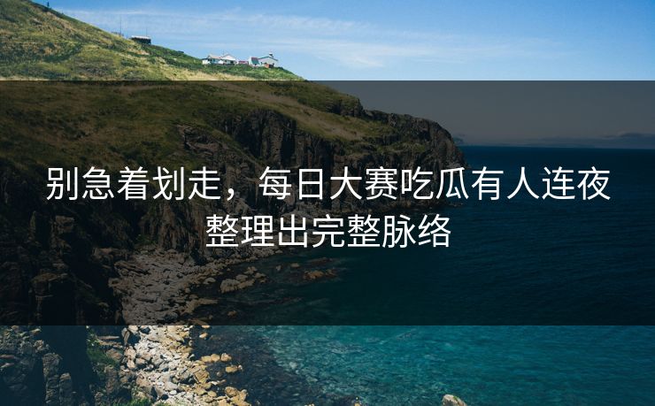 别急着划走，每日大赛吃瓜有人连夜整理出完整脉络