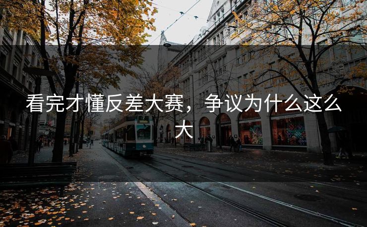 看完才懂反差大赛，争议为什么这么大