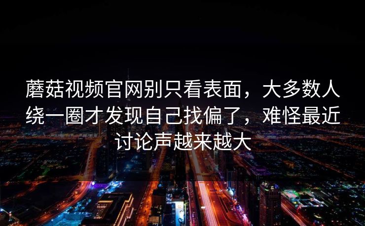 蘑菇视频官网别只看表面，大多数人绕一圈才发现自己找偏了，难怪最近讨论声越来越大