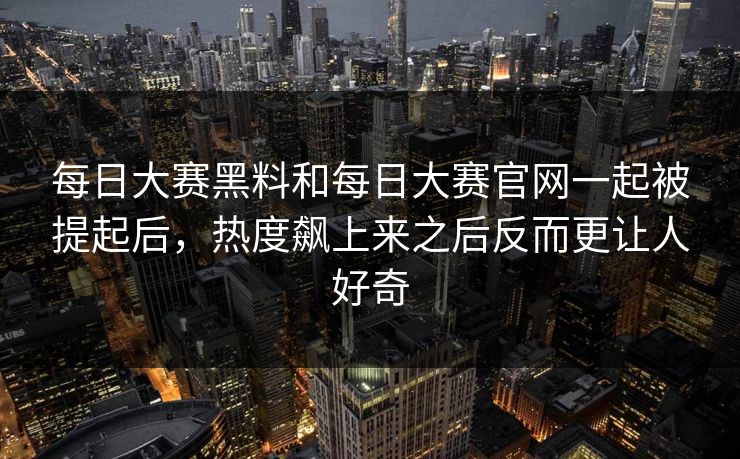 每日大赛黑料和每日大赛官网一起被提起后，热度飙上来之后反而更让人好奇