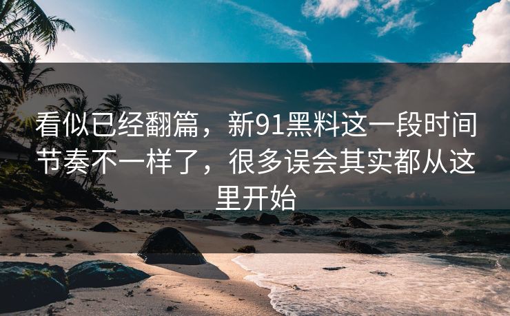 看似已经翻篇，新91黑料这一段时间节奏不一样了，很多误会其实都从这里开始