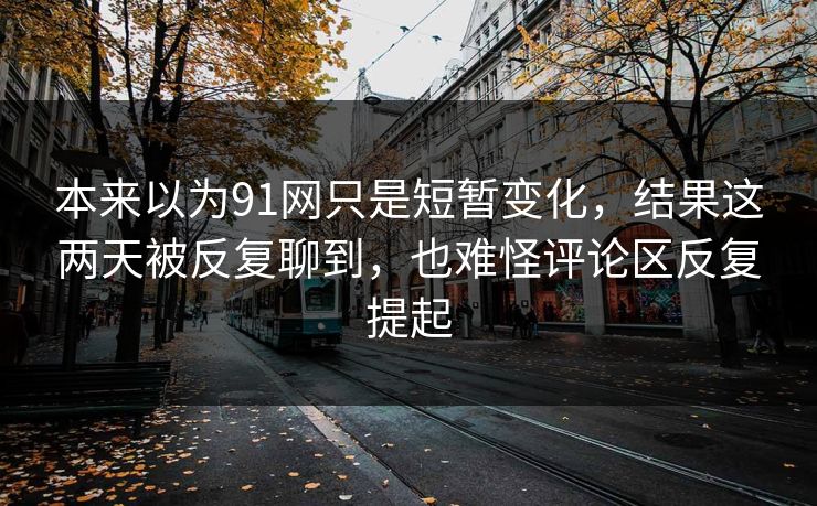本来以为91网只是短暂变化，结果这两天被反复聊到，也难怪评论区反复提起
