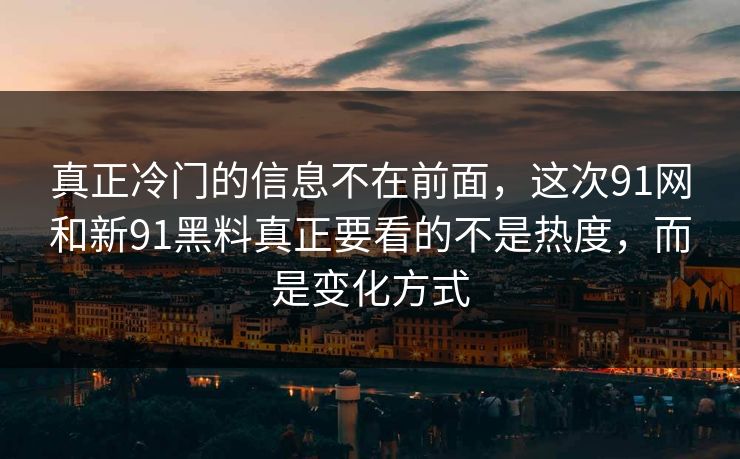 真正冷门的信息不在前面，这次91网和新91黑料真正要看的不是热度，而是变化方式