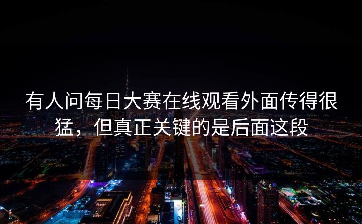 有人问每日大赛在线观看外面传得很猛，但真正关键的是后面这段