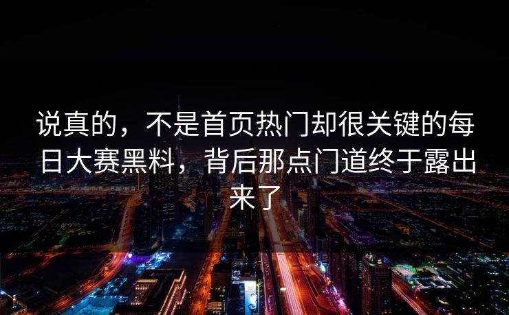 说真的，不是首页热门却很关键的每日大赛黑料，背后那点门道终于露出来了