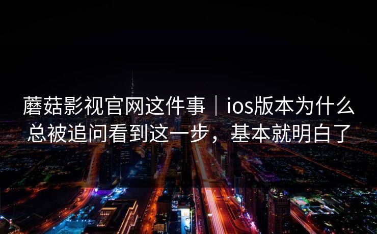 蘑菇影视官网这件事｜ios版本为什么总被追问看到这一步，基本就明白了