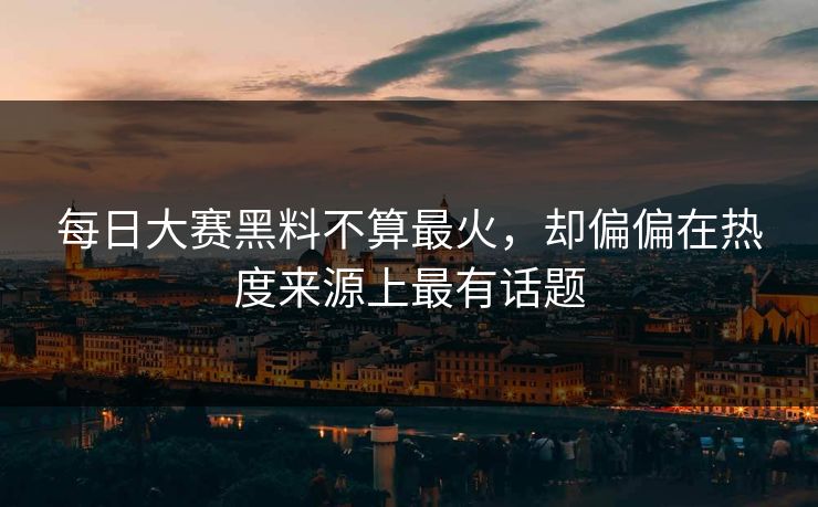 每日大赛黑料不算最火，却偏偏在热度来源上最有话题