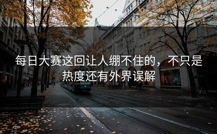 每日大赛这回让人绷不住的，不只是热度还有外界误解