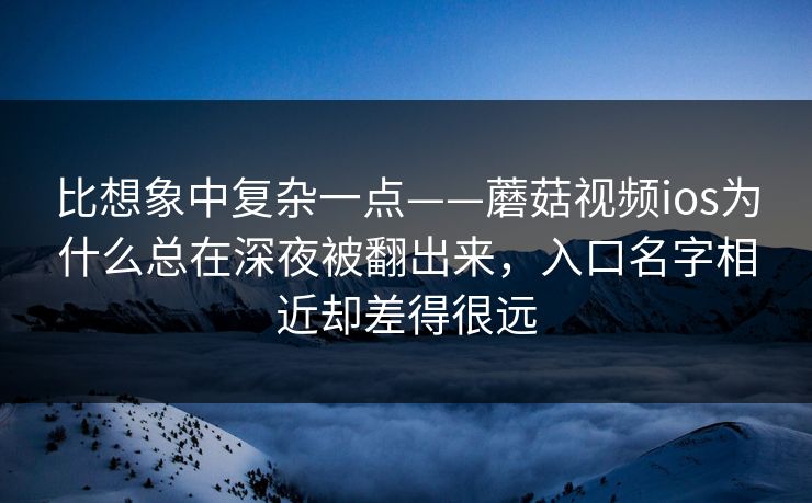 比想象中复杂一点——蘑菇视频ios为什么总在深夜被翻出来，入口名字相近却差得很远