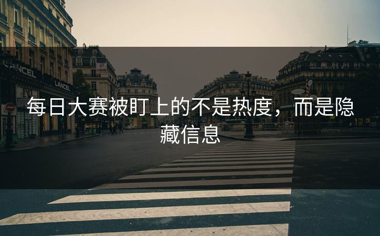 每日大赛被盯上的不是热度，而是隐藏信息