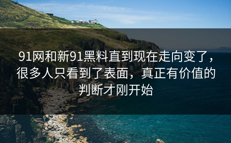 91网和新91黑料直到现在走向变了，很多人只看到了表面，真正有价值的判断才刚开始