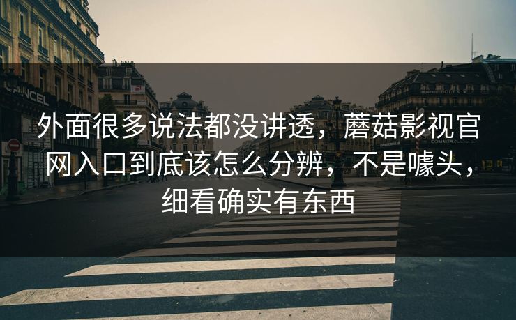 外面很多说法都没讲透，蘑菇影视官网入口到底该怎么分辨，不是噱头，细看确实有东西