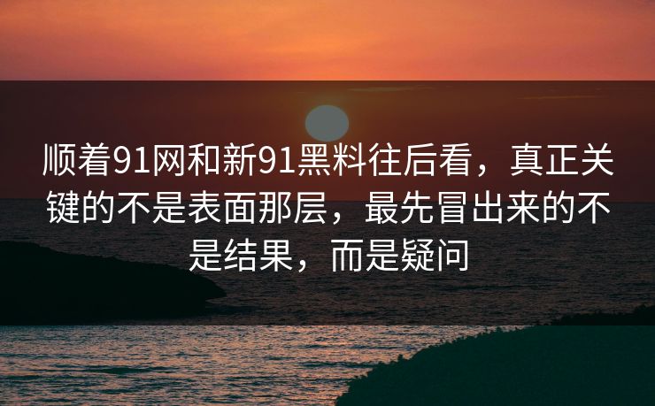 顺着91网和新91黑料往后看，真正关键的不是表面那层，最先冒出来的不是结果，而是疑问
