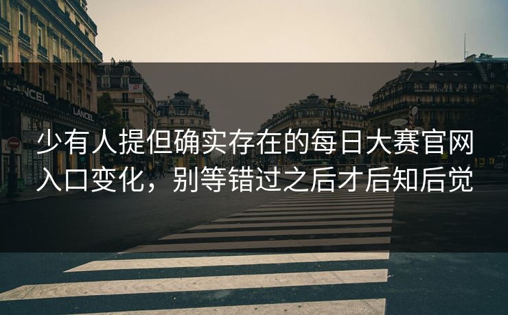 少有人提但确实存在的每日大赛官网入口变化，别等错过之后才后知后觉