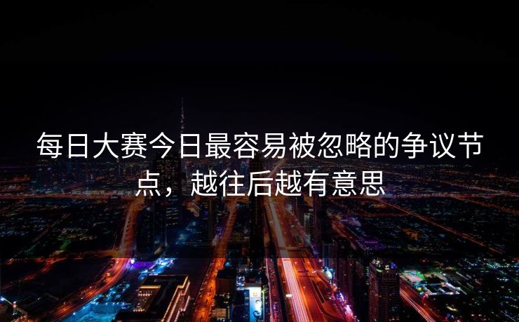 每日大赛今日最容易被忽略的争议节点，越往后越有意思