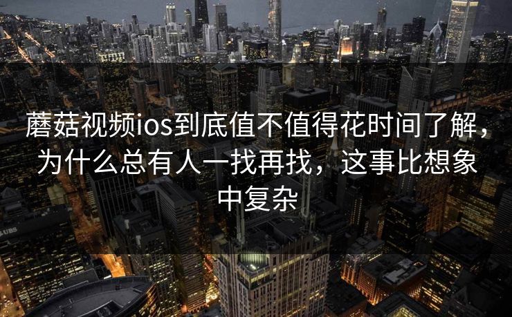 蘑菇视频ios到底值不值得花时间了解，为什么总有人一找再找，这事比想象中复杂