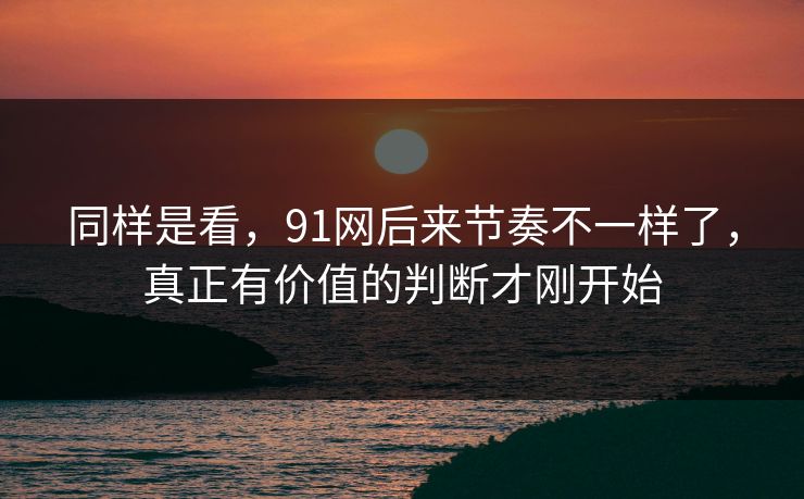 同样是看，91网后来节奏不一样了，真正有价值的判断才刚开始