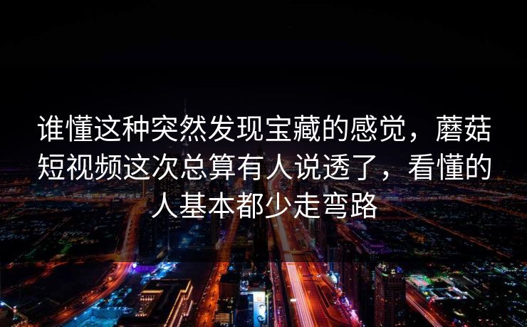 谁懂这种突然发现宝藏的感觉，蘑菇短视频这次总算有人说透了，看懂的人基本都少走弯路