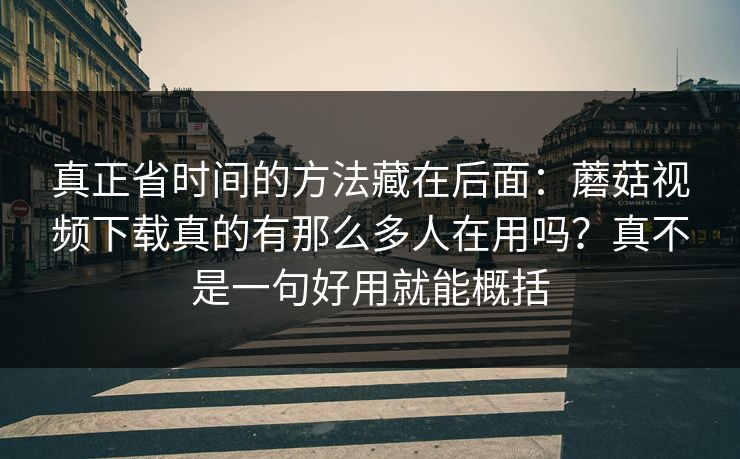 真正省时间的方法藏在后面：蘑菇视频下载真的有那么多人在用吗？真不是一句好用就能概括