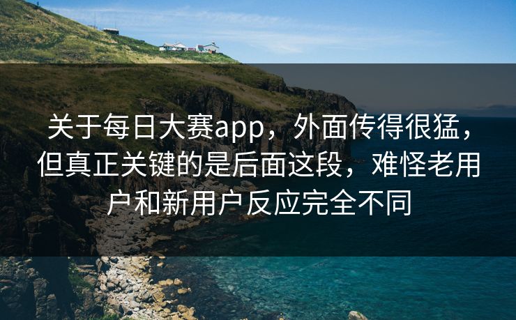 关于每日大赛app，外面传得很猛，但真正关键的是后面这段，难怪老用户和新用户反应完全不同