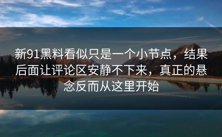 新91黑料看似只是一个小节点，结果后面让评论区安静不下来，真正的悬念反而从这里开始