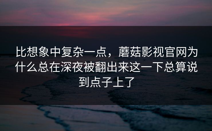 比想象中复杂一点，蘑菇影视官网为什么总在深夜被翻出来这一下总算说到点子上了