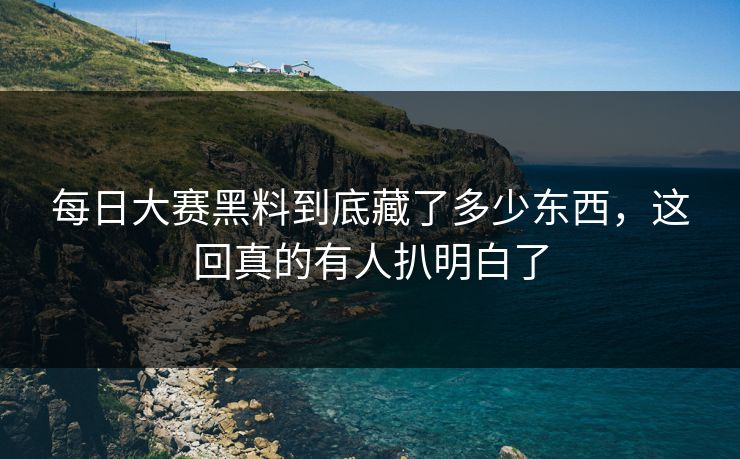 每日大赛黑料到底藏了多少东西，这回真的有人扒明白了