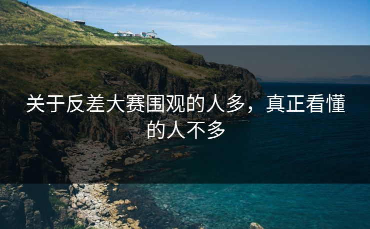 关于反差大赛围观的人多，真正看懂的人不多