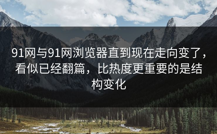 91网与91网浏览器直到现在走向变了，看似已经翻篇，比热度更重要的是结构变化